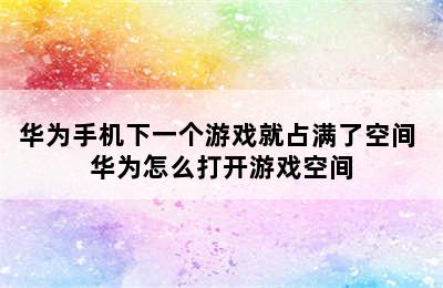 华为手机下一个游戏就占满了空间 华为怎么打开游戏空间